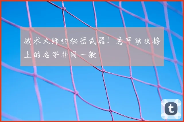 战术大师的秘密武器！意甲助攻榜上的名字非同一般