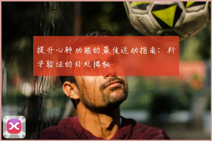 提升心肺功能的最佳运动指南：科学验证的好处揭秘
